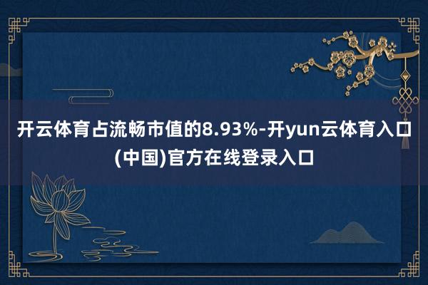 开云体育占流畅市值的8.93%-开yun云体育入口(中国)官方在线登录入口