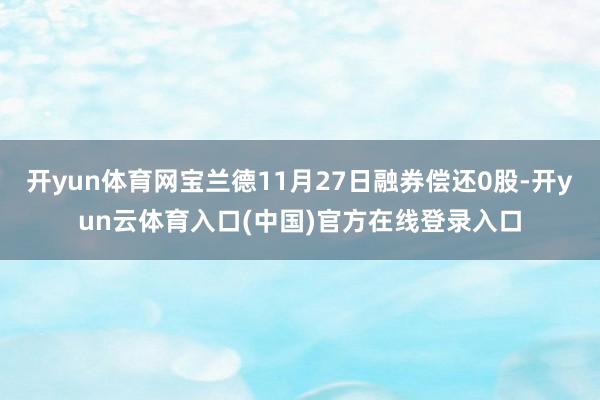 开yun体育网宝兰德11月27日融券偿还0股-开yun云体育入口(中国)官方在线登录入口