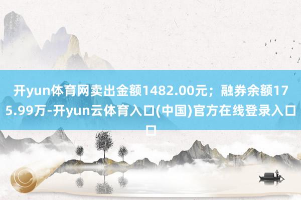 开yun体育网卖出金额1482.00元；融券余额175.99万-开yun云体育入口(中国)官方在线登录入口