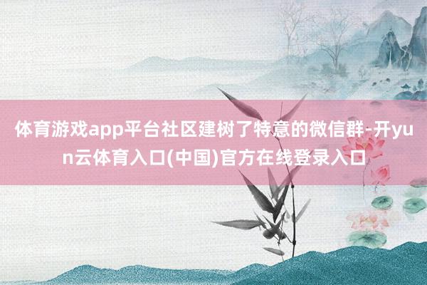 体育游戏app平台社区建树了特意的微信群-开yun云体育入口(中国)官方在线登录入口