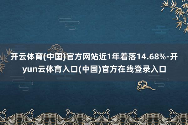 开云体育(中国)官方网站近1年着落14.68%-开yun云体育入口(中国)官方在线登录入口