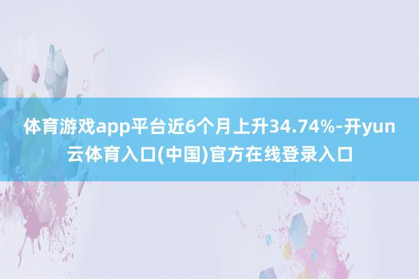体育游戏app平台近6个月上升34.74%-开yun云体育入口(中国)官方在线登录入口