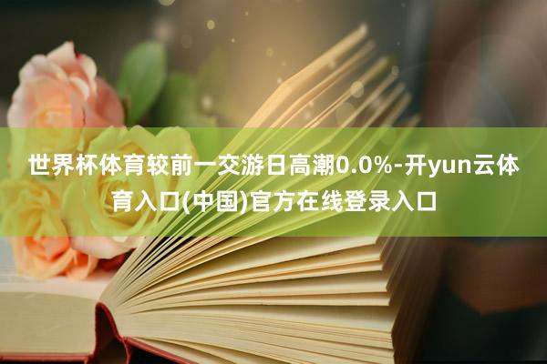 世界杯体育较前一交游日高潮0.0%-开yun云体育入口(中国)官方在线登录入口