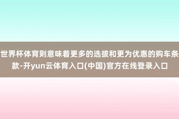 世界杯体育则意味着更多的选拔和更为优惠的购车条款-开yun云体育入口(中国)官方在线登录入口