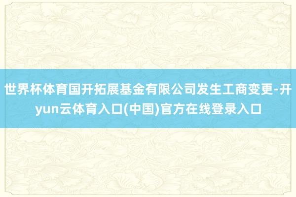 世界杯体育国开拓展基金有限公司发生工商变更-开yun云体育入口(中国)官方在线登录入口