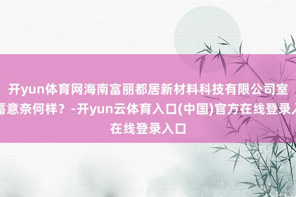 开yun体育网海南富丽都居新材料科技有限公司室内蓄意奈何样？-开yun云体育入口(中国)官方在线登录入口