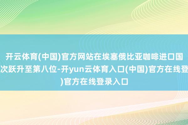 开云体育(中国)官方网站在埃塞俄比亚咖啡进口国中的名次跃升至第八位-开yun云体育入口(中国)官方在线登录入口
