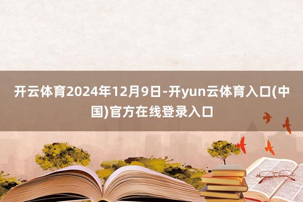 开云体育2024年12月9日-开yun云体育入口(中国)官方在线登录入口
