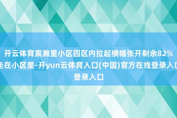 开云体育宸瀚里小区园区内拉起横幅张开剩余82%走在小区里-开yun云体育入口(中国)官方在线登录入口