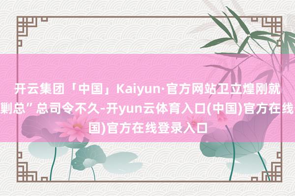 开云集团「中国」Kaiyun·官方网站卫立煌刚就任东北“剿总”总司令不久-开yun云体育入口(中国)官方在线登录入口