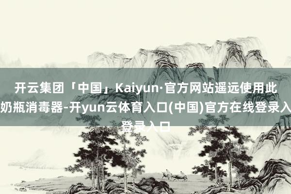 开云集团「中国」Kaiyun·官方网站遥远使用此类奶瓶消毒器-开yun云体育入口(中国)官方在线登录入口