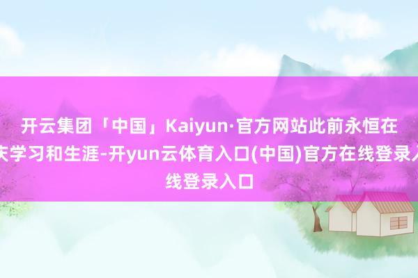 开云集团「中国」Kaiyun·官方网站此前永恒在重庆学习和生涯-开yun云体育入口(中国)官方在线登录入口