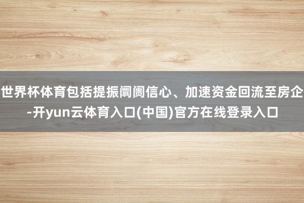 世界杯体育包括提振阛阓信心、加速资金回流至房企-开yun云体育入口(中国)官方在线登录入口