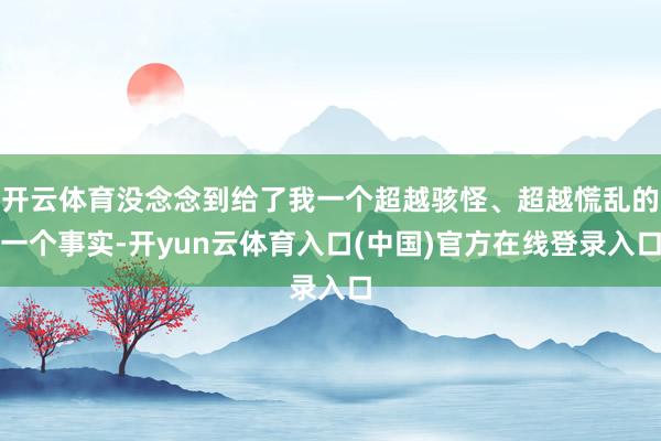 开云体育没念念到给了我一个超越骇怪、超越慌乱的一个事实-开yun云体育入口(中国)官方在线登录入口