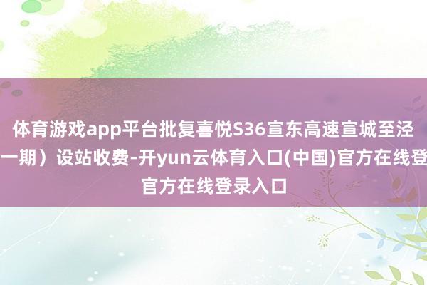 体育游戏app平台批复喜悦S36宣东高速宣城至泾县段（一期）设站收费-开yun云体育入口(中国)官方在线登录入口