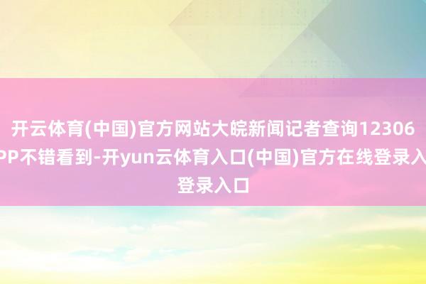 开云体育(中国)官方网站大皖新闻记者查询12306APP不错看到-开yun云体育入口(中国)官方在线登录入口
