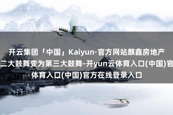 开云集团「中国」Kaiyun·官方网站麒鑫房地产的鼓舞顺位从第二大鼓舞变为第三大鼓舞-开yun云体育入口(中国)官方在线登录入口