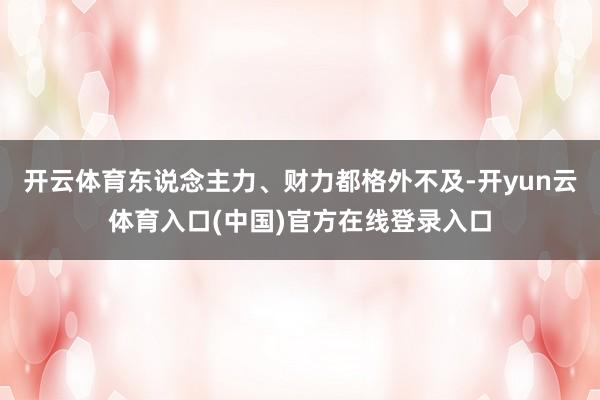 开云体育东说念主力、财力都格外不及-开yun云体育入口(中国)官方在线登录入口