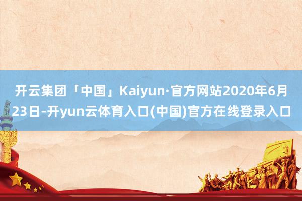 开云集团「中国」Kaiyun·官方网站2020年6月23日-开yun云体育入口(中国)官方在线登录入口