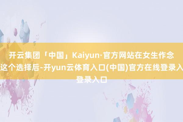 开云集团「中国」Kaiyun·官方网站在女生作念出这个选择后-开yun云体育入口(中国)官方在线登录入口