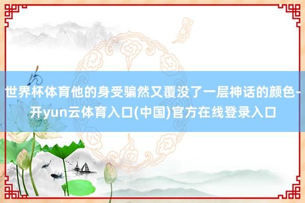 世界杯体育他的身受骗然又覆没了一层神话的颜色-开yun云体育入口(中国)官方在线登录入口