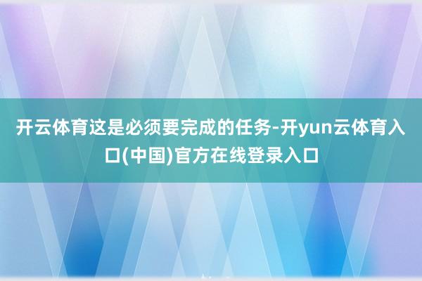 开云体育这是必须要完成的任务-开yun云体育入口(中国)官方在线登录入口