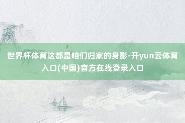 世界杯体育这都是咱们归家的身影-开yun云体育入口(中国)官方在线登录入口