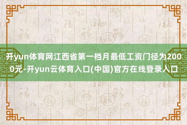 开yun体育网江西省第一档月最低工资门径为2000元-开yun云体育入口(中国)官方在线登录入口
