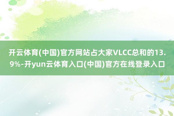 开云体育(中国)官方网站占大家VLCC总和的13.9%-开yun云体育入口(中国)官方在线登录入口