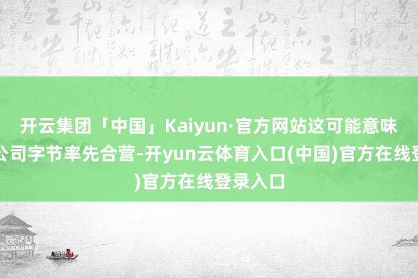 开云集团「中国」Kaiyun·官方网站这可能意味着与母公司字节率先合营-开yun云体育入口(中国)官方在线登录入口