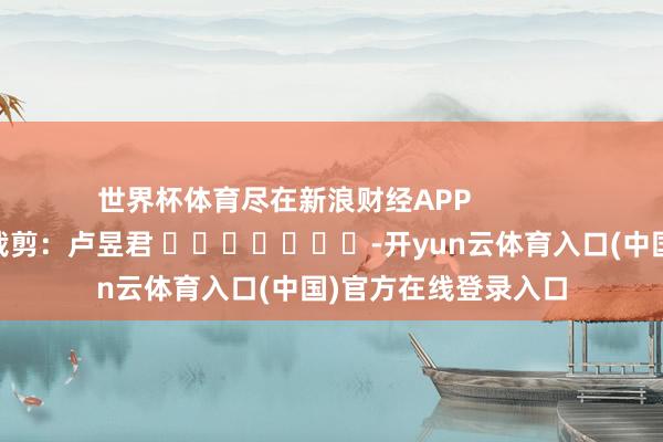 世界杯体育尽在新浪财经APP            						职守裁剪：卢昱君 							-开yun云体育入口(中国)官方在线登录入口