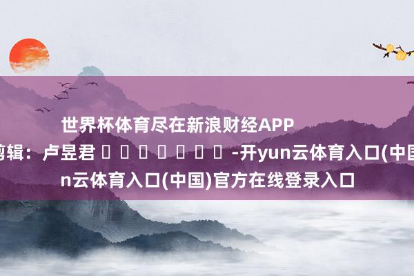 世界杯体育尽在新浪财经APP            						包袱剪辑：卢昱君 							-开yun云体育入口(中国)官方在线登录入口