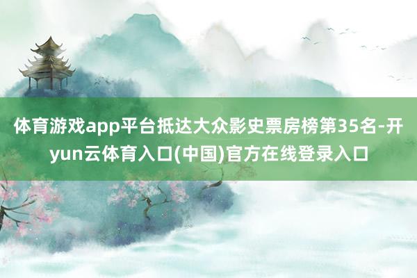 体育游戏app平台抵达大众影史票房榜第35名-开yun云体育入口(中国)官方在线登录入口