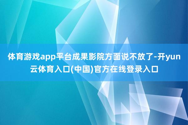体育游戏app平台成果影院方面说不放了-开yun云体育入口(中国)官方在线登录入口