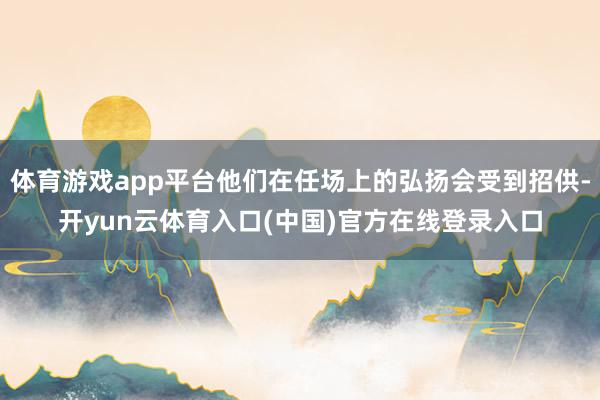 体育游戏app平台他们在任场上的弘扬会受到招供-开yun云体育入口(中国)官方在线登录入口