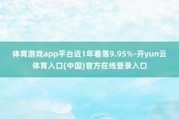 体育游戏app平台近1年着落9.95%-开yun云体育入口(中国)官方在线登录入口