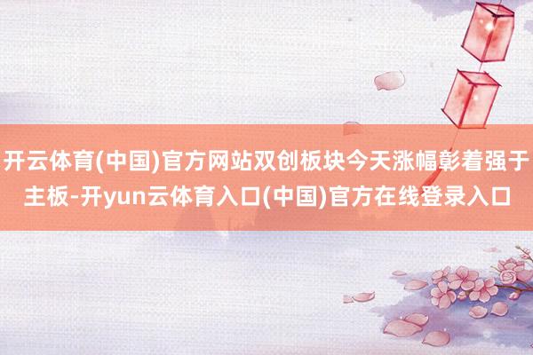 开云体育(中国)官方网站双创板块今天涨幅彰着强于主板-开yun云体育入口(中国)官方在线登录入口