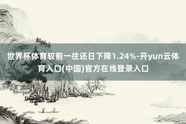 世界杯体育较前一往还日下降1.24%-开yun云体育入口(中国)官方在线登录入口