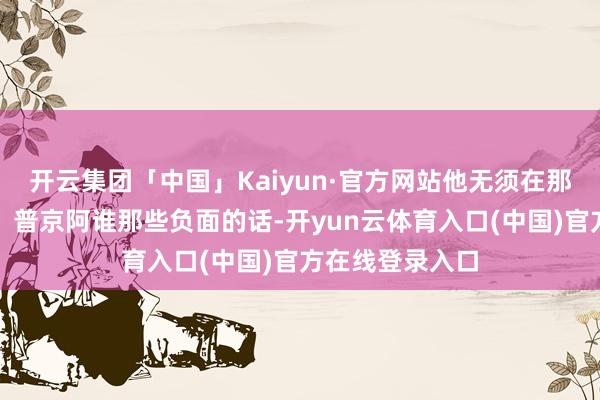 开云集团「中国」Kaiyun·官方网站他无须在那边说普京这个、普京阿谁那些负面的话-开yun云体育入口(中国)官方在线登录入口