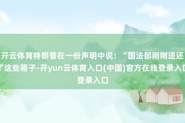 开云体育特朗普在一份声明中说：“国法部刚刚送还了这些箱子-开yun云体育入口(中国)官方在线登录入口