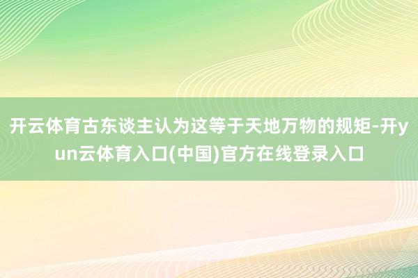 开云体育古东谈主认为这等于天地万物的规矩-开yun云体育入口(中国)官方在线登录入口