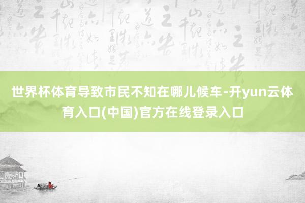 世界杯体育导致市民不知在哪儿候车-开yun云体育入口(中国)官方在线登录入口