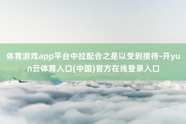 体育游戏app平台中拉配合之是以受到接待-开yun云体育入口(中国)官方在线登录入口