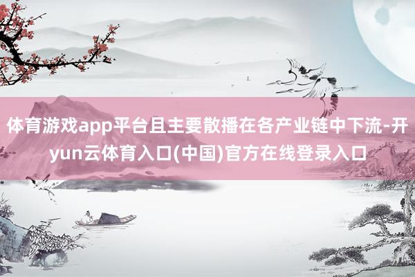 体育游戏app平台且主要散播在各产业链中下流-开yun云体育入口(中国)官方在线登录入口