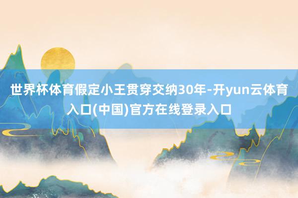 世界杯体育假定小王贯穿交纳30年-开yun云体育入口(中国)官方在线登录入口