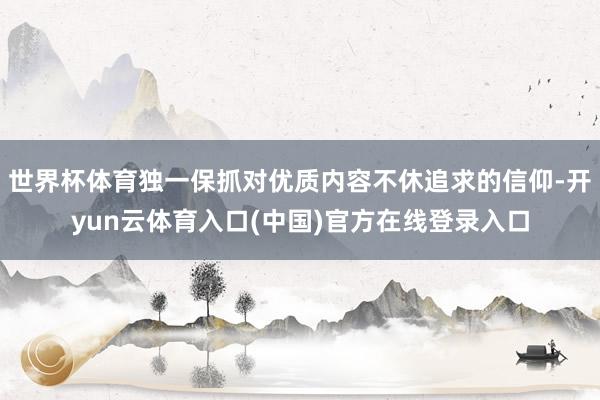世界杯体育独一保抓对优质内容不休追求的信仰-开yun云体育入口(中国)官方在线登录入口