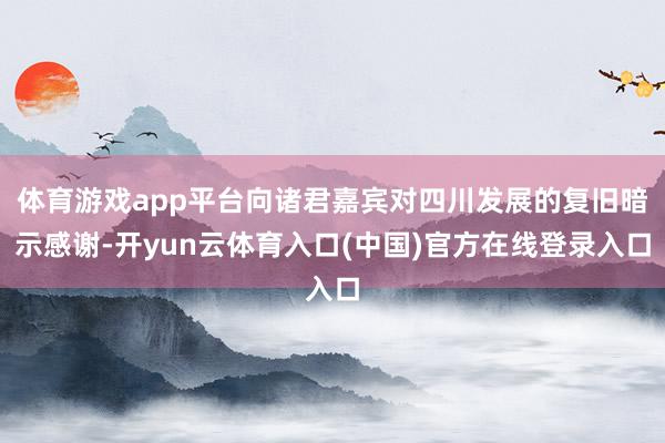 体育游戏app平台向诸君嘉宾对四川发展的复旧暗示感谢-开yun云体育入口(中国)官方在线登录入口