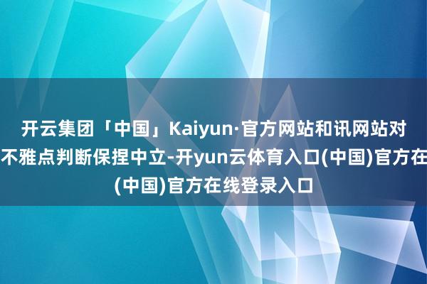 开云集团「中国」Kaiyun·官方网站和讯网站对文中述说、不雅点判断保捏中立-开yun云体育入口(中国)官方在线登录入口