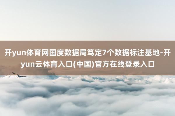 开yun体育网国度数据局笃定7个数据标注基地-开yun云体育入口(中国)官方在线登录入口