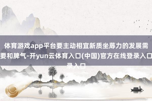 体育游戏app平台要主动相宜新质坐蓐力的发展需要和脾气-开yun云体育入口(中国)官方在线登录入口
